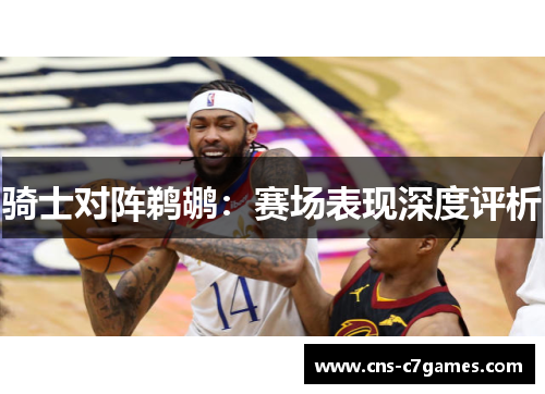 骑士对阵鹈鹕:赛场表现深度评析 骑士对阵鹈鹕:赛场表现深度评析