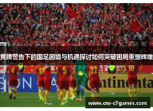 黄牌警告下的国足困境与机遇探讨如何突破困局重塑辉煌 黄牌警告下的国足困境与机遇探讨如何突破困局重塑辉煌