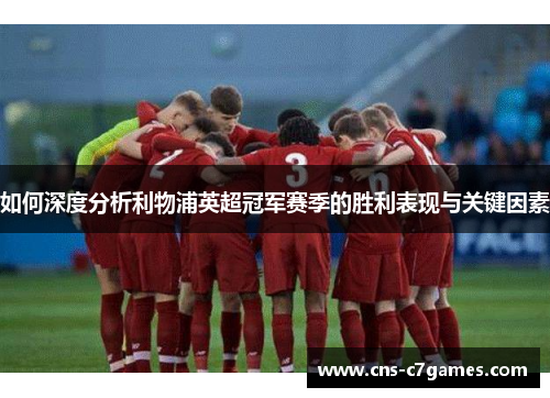 如何深度分析利物浦英超冠军赛季的胜利表现与关键因素 如何深度分析利物浦英超冠军赛季的胜利表现与关键因素