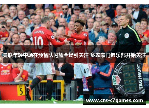 曼联年轻中场在预备队闪耀全场引关注 多家豪门俱乐部开始关注 曼联年轻中场在预备队闪耀全场引关注 多家豪门俱乐部开始关注