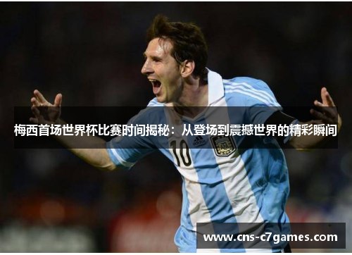 梅西首场世界杯比赛时间揭秘:从登场到震撼世界的精彩瞬间 梅西首场世界杯比赛时间揭秘:从登场到震撼世界的精彩瞬间