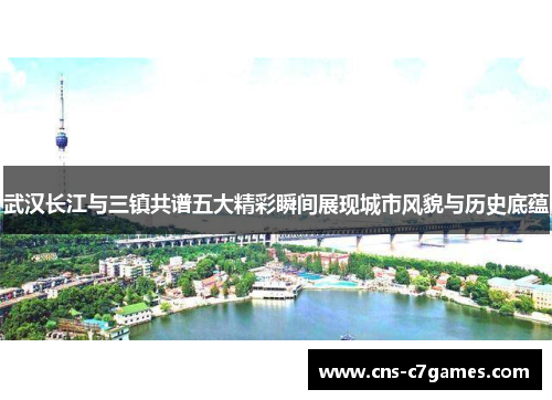 武汉长江与三镇共谱五大精彩瞬间展现城市风貌与历史底蕴 武汉长江与三镇共谱五大精彩瞬间展现城市风貌与历史底蕴