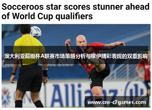 澳大利亚超级杯A联赛市场策略分析与穆伊精彩表现的双重影响 澳大利亚超级杯A联赛市场策略分析与穆伊精彩表现的双重影响