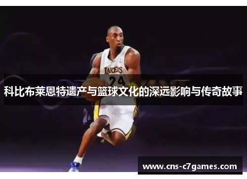 科比布莱恩特遗产与篮球文化的深远影响与传奇故事 科比布莱恩特遗产与篮球文化的深远影响与传奇故事
