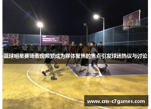 篮球明星赛场表现频繁成为媒体聚焦的焦点引发球迷热议与讨论 篮球明星赛场表现频繁成为媒体聚焦的焦点引发球迷热议与讨论