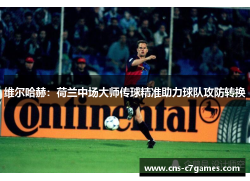 维尔哈赫:荷兰中场大师传球精准助力球队攻防转换 维尔哈赫:荷兰中场大师传球精准助力球队攻防转换