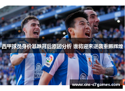 西甲球员身价暴跌背后原因分析 谁将迎来逆袭重振辉煌 西甲球员身价暴跌背后原因分析 谁将迎来逆袭重振辉煌