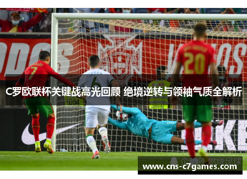 C罗欧联杯关键战高光回顾 绝境逆转与领袖气质全解析 C罗欧联杯关键战高光回顾 绝境逆转与领袖气质全解析