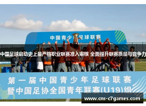 中国足球启动史上最严格职业联赛准入审核 全面提升联赛质量与竞争力 中国足球启动史上最严格职业联赛准入审核 全面提升联赛质量与竞争力