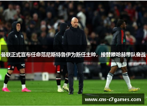 曼联正式宣布任命范尼斯特鲁伊为新任主帅，接替滕哈赫带队奋战