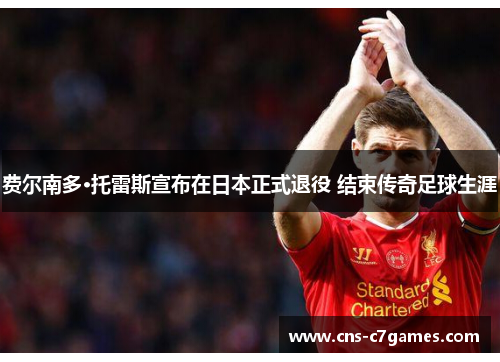 费尔南多·托雷斯宣布在日本正式退役 结束传奇足球生涯