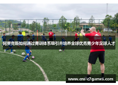 阿贾克斯如何通过青训体系吸引并培养全球优秀青少年足球人才 阿贾克斯如何通过青训体系吸引并培养全球优秀青少年足球人才