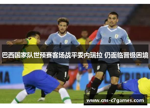 巴西国家队世预赛客场战平委内瑞拉 仍面临晋级困境 巴西国家队世预赛客场战平委内瑞拉 仍面临晋级困境