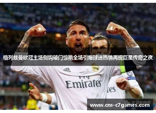 格列兹曼欧冠主场侧钩破门惊艳全场引爆球迷热情再现巨星传奇之夜 格列兹曼欧冠主场侧钩破门惊艳全场引爆球迷热情再现巨星传奇之夜